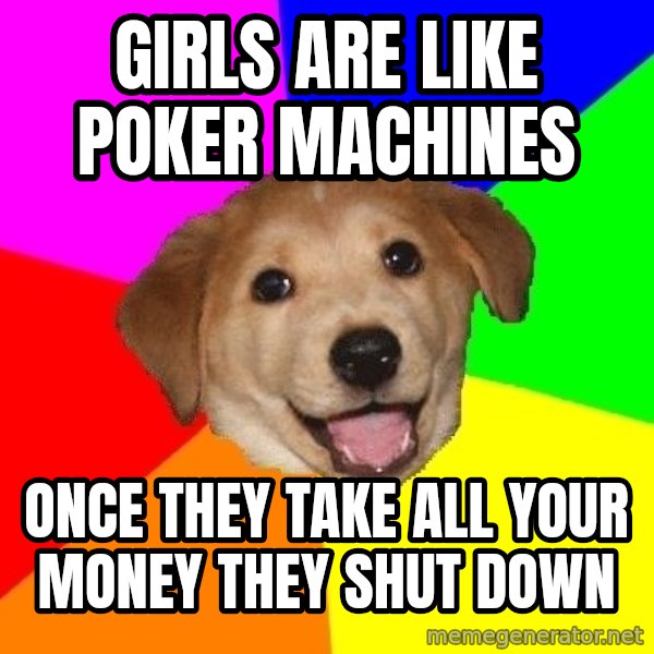Advice Dog meme: girls are like poker machines / once they take all your money they shut down
