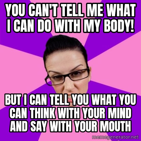 Privilege Denying Feminist meme: You can't tell me what I can do with my body! / but I can tell you what you can think with your mind and say with your mouth