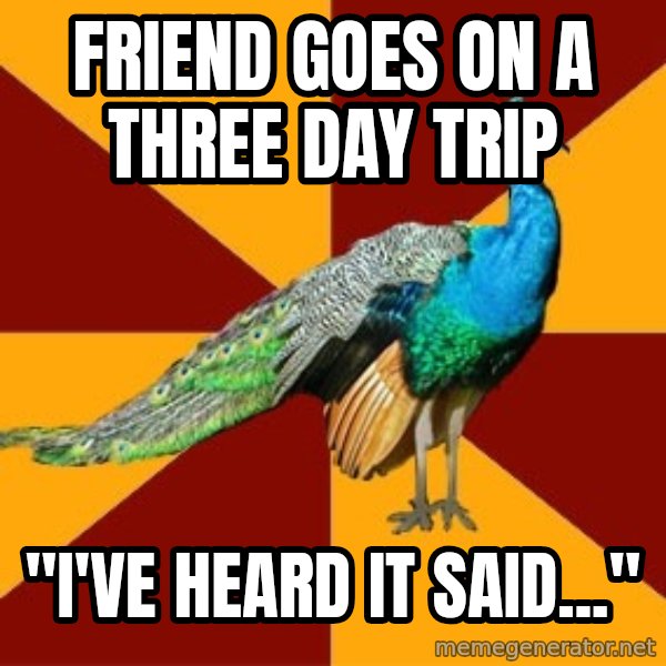 Thespian Peacock meme: FRIEND GOES ON A THREE DAY TRIP / "i'VE HEARD IT SAID..."