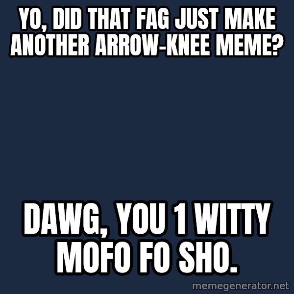 Yo Dawg meme: yo, did that fag just make another arrow-knee meme? / dawg, you 1 witty mofo fo sho.