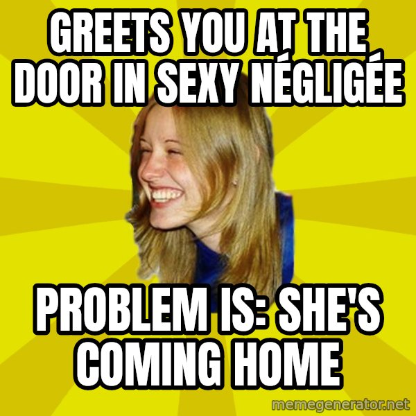 Trologirl meme: greets you at the door in sexy Négligée / problem is: she's coming home