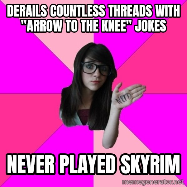 Idiot Nerd Girl meme: derails countless threads with "arrow to the knee" jokes / never played skyrim