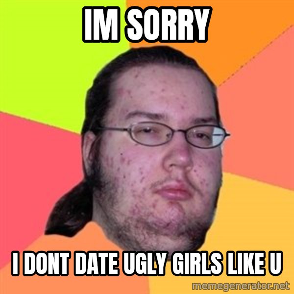 Butthurt Dweller meme: Im sorry / i dont date ugly girls like u