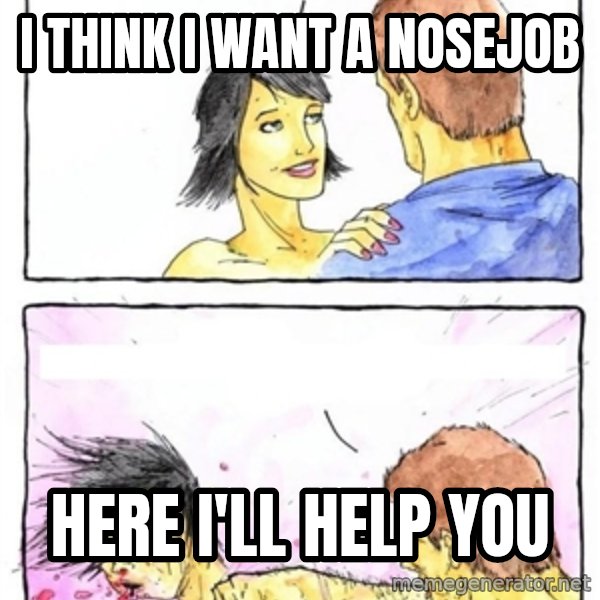 Alpha Boyfriend meme: i think i want a nosejob / here i'll help you