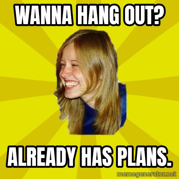 Trologirl meme: Wanna hang out? / Already has plans.