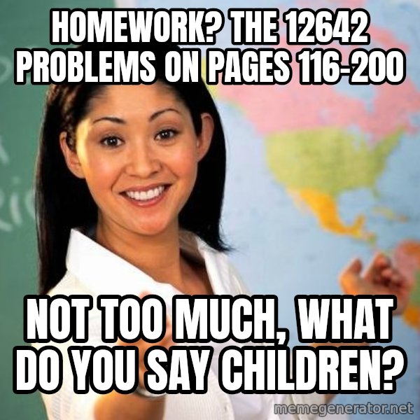Unhelpful High School Teacher meme: homework? the 12642 problems on pages 116-200 / not too much, what do you say children?