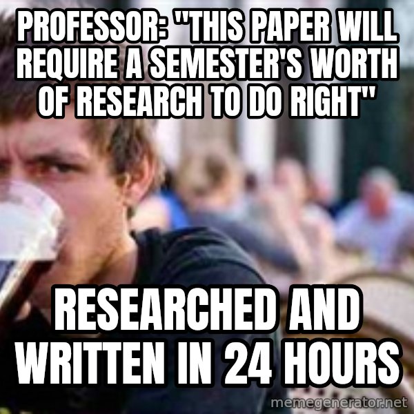 The Lazy College Senior meme: PRofessor: "This Paper will Require a Semester's worth of research to do right" / researched and written in 24 hours
