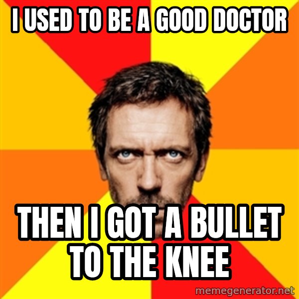 Diagnostic House meme: I used to be a good doctor / Then I got a bullet to the knee