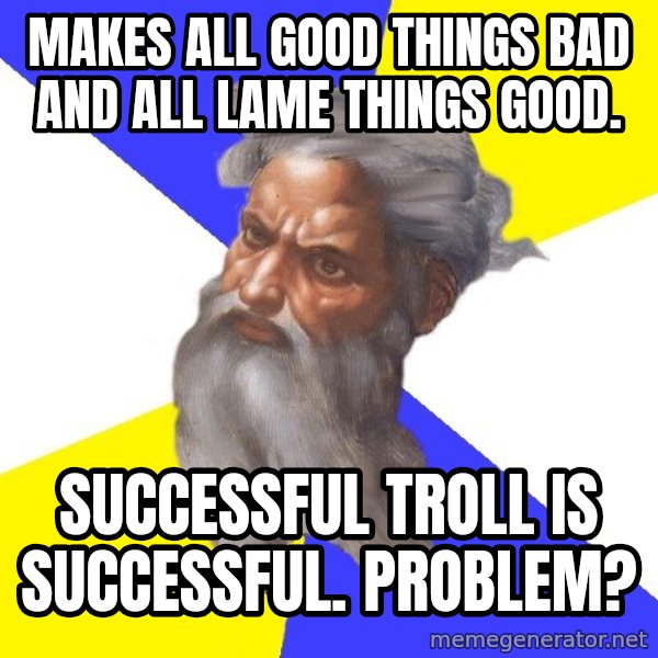 God meme: makes all good things bad and all lame things good. / successful troll is successful. problem?