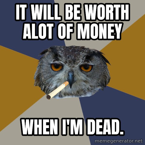 Art Student Owl meme: It will be worth alot of money / When I'm dead.