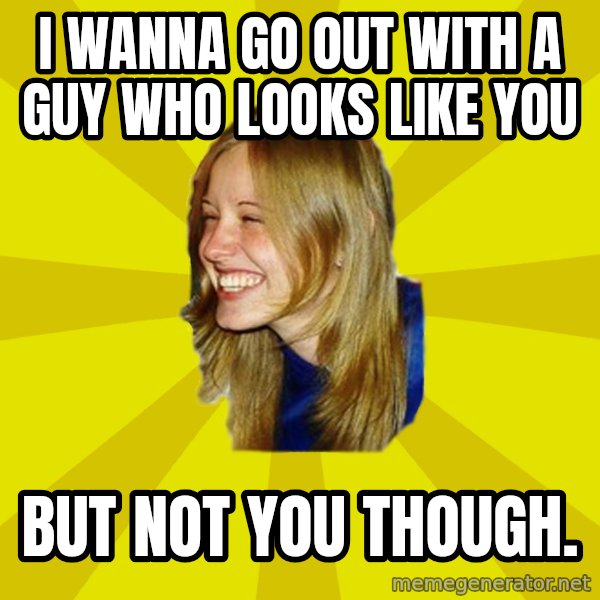 Trologirl meme: I WANNA GO OUT WITH A GUY WHO LOOKS LIKE YOU / BUT NOT YOU THOUGH.