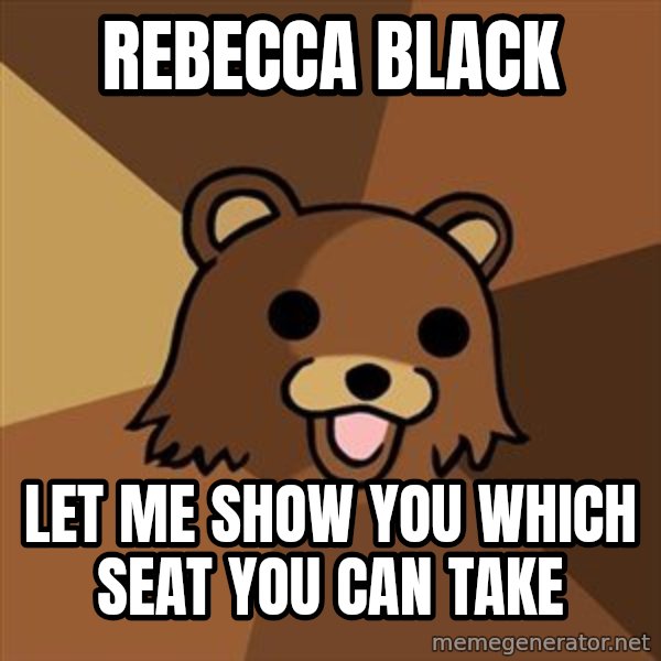 Pedobear meme: REBECCA BLACK / LET ME SHOW YOU WHICH SEAT YOU CAN TAKE