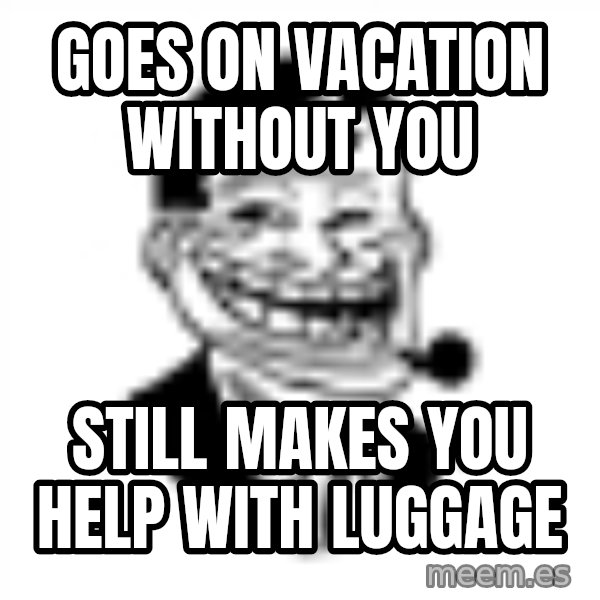 Troll Dad meme: GOes on vacation without you / still makes you help with luggage