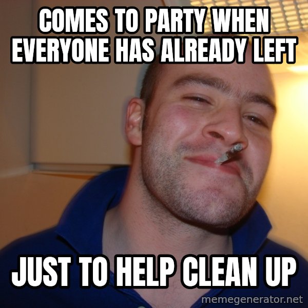 Good Guy Greg meme: comes to party when everyone has already left / just to help clean up
