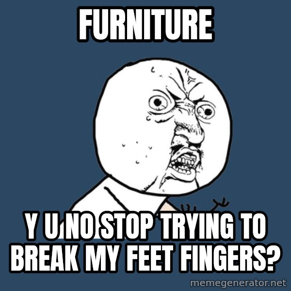 Y U No meme: FUrniture / y u no stop trying to break my feet fingers?