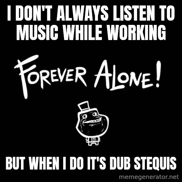 The Most Interesting Man In The World meme: I don't always listen to music while working / but when I do it's dub stequis