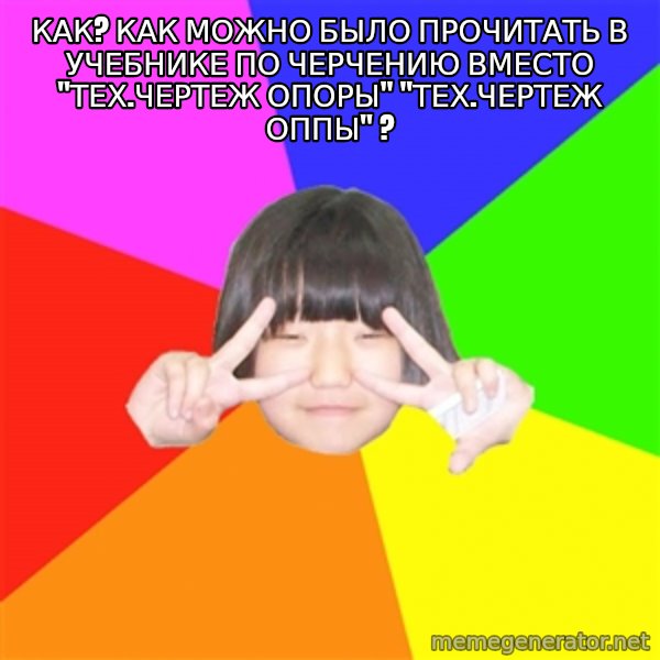 Advice Kpop Fangirl meme: как? как можно было прочитать в учебнике по черчению вместо "тех.чертеж опоры" "тех.чертеж ОППЫ" ?