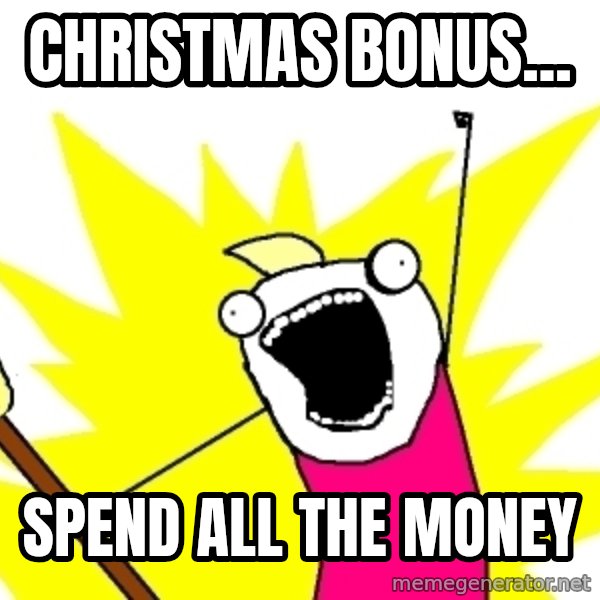 X ALL THE THINGS meme: Christmas bonus... / spend all the money