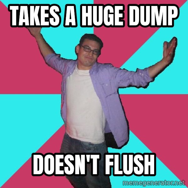 Douchebag Roommate meme: Takes a huge dump / doesn't flush