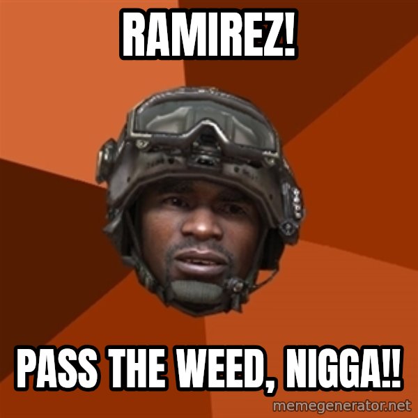 Sgt. Foley meme: RAMIREZ! / pass the weed, nigga!!
