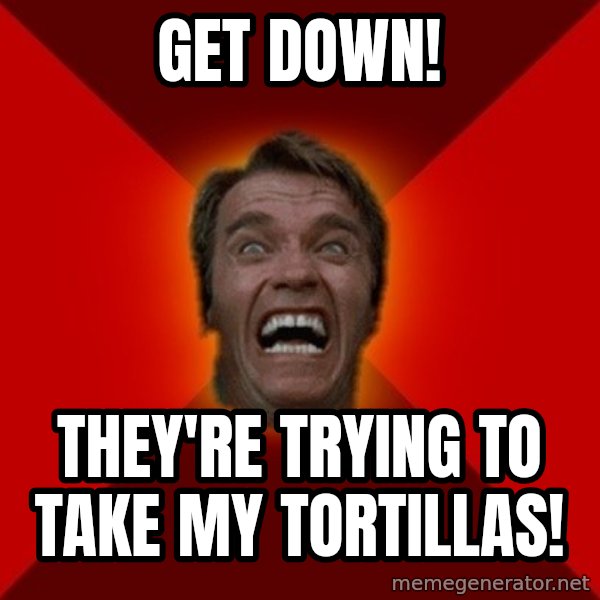 Angry Arnold meme: Get down! / they're trying to take my tortillas!