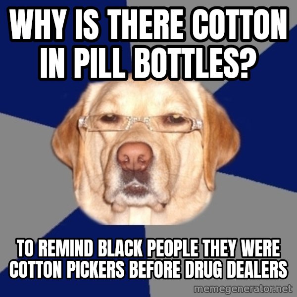 Racist Dog meme: why is there cotton in pill bottles? / to remind black people they were cotton pickers before drug dealers