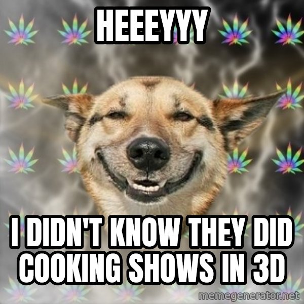 Stoner Dog meme: heeeyyy / i didn't know they did cooking shows in 3d