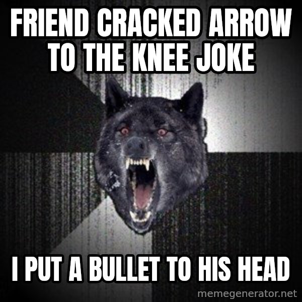 Insanity Wolf meme: Friend Cracked Arrow to the Knee Joke / I put a bullet to his head