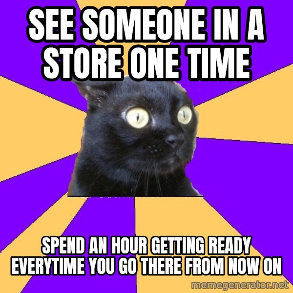 Anxiety Cat meme: See someone in a store one tIme / Spend an hour Getting readY everytime you go there from now on