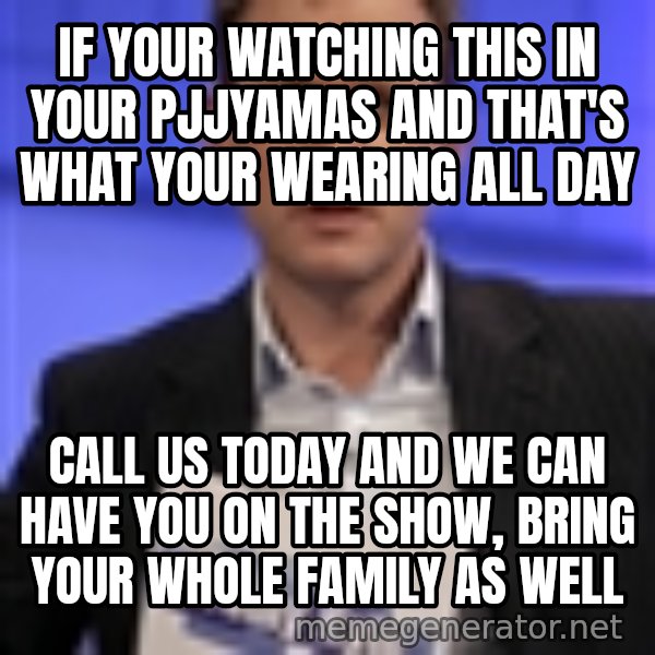 Jeremy Kyle meme: if your watching this in your pjjyamas and that's what your wearing all day / call us today and we can have you on the show, bring your whole family as well