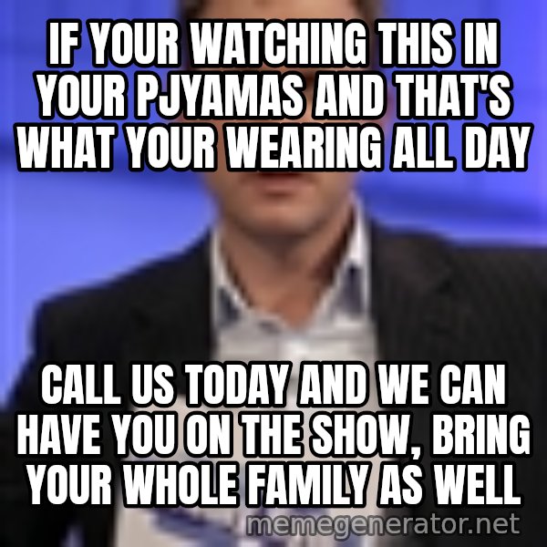 Jeremy Kyle meme: if your watching this in your pjyamas and that's what your wearing all day / call us today and we can have you on the show, bring your whole family as well