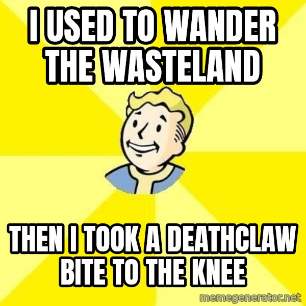 Fallout 3 meme: I used to wander the wasteland / Then I took a Deathclaw bite to the knee