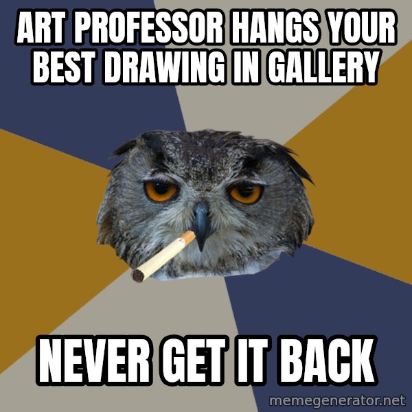 Art Student Owl meme: art professor hangs your best drawing in gallery / never get it back