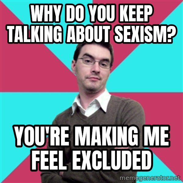 Privilege Denying Dude meme: Why do you keep talking about sexism? / You're making me feel excluded