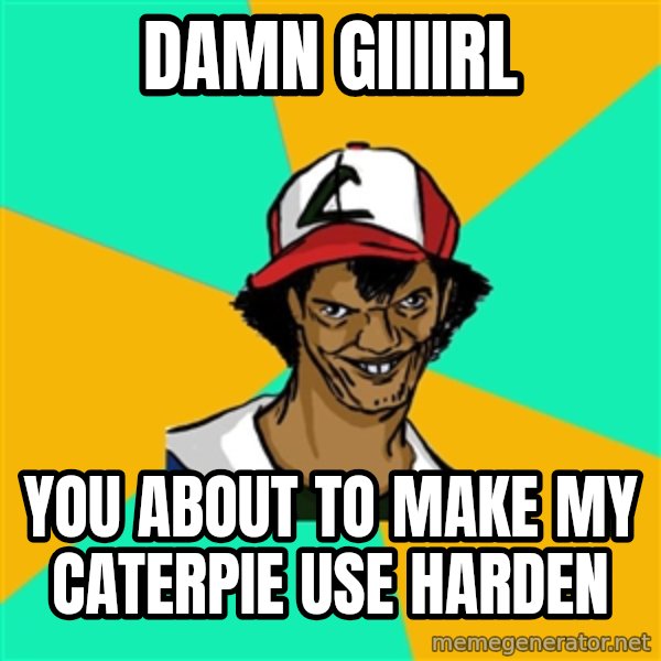 Ash Pedreiro meme: DAMN GIIIIRL / YOU ABOUT TO MAKE MY CATERPIE USE HARDEN