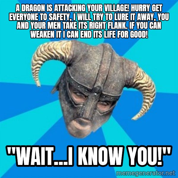 skyrim stan meme: a dragon is attacking your village! hurry get everyone to safety, i will try to lure it away, you and your men take its right flank. if you can weaken it i  can end its life for good! / "Wait...I know you!"