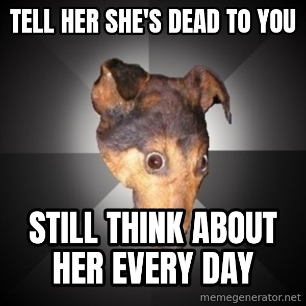Depression Dog meme: tell her she's dead to you / still think about her every day