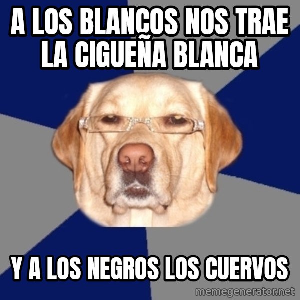 Racist Dog meme: A los blancos nos trae la cigueña blanca / y a los negros los cuervos
