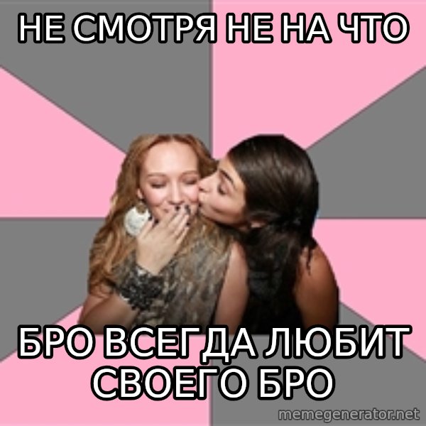 gurlfriends  meme: не смотря не на что / бро всегда любит своего бро