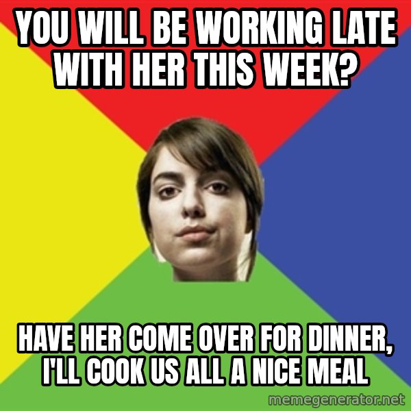 Non Jealous Girl meme: you will be working late with her this week? / have her come over for dinner, i'll cook us all a nice meal