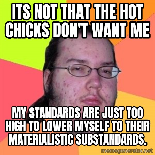 Butthurt Dweller meme: Its not that the hot chicks don't want me / My standards are just too high to lower myself to their materialistic substandards.