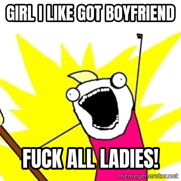 X ALL THE THINGS meme: girl i like got boyfriend / fuck all ladies!