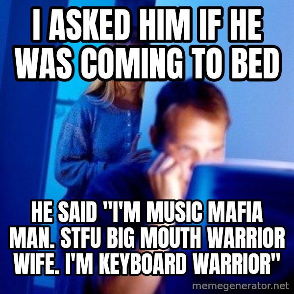 Internet Husband meme: I ASKED HIM IF HE WAS COMING TO BED / he said "I'm music mafia man. STFU BIG MOUTH WARRIOR WIFE. I'm keyboard warrior"