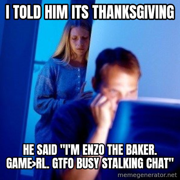 Internet Husband meme: i told him its thanksgiving / he said "I'm enzo the baker. GAME>RL. GTFO busy stalking chat"