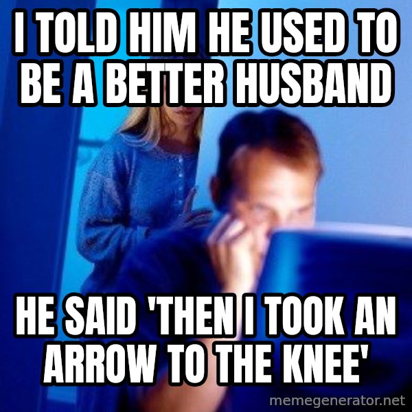 Internet Husband meme: i told him he used to be a better husband / he said 'then i took an arrow to the knee'