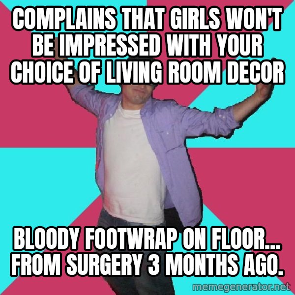 Douchebag Roommate meme: Complains that girls won't be impressed with your choice of living room decor / Bloody footwrap on floor... from surgery 3 months ago.