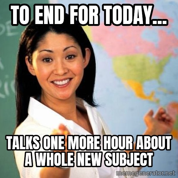 Unhelpful High School Teacher meme: to end for today... / talks one more hour about a whole new subject