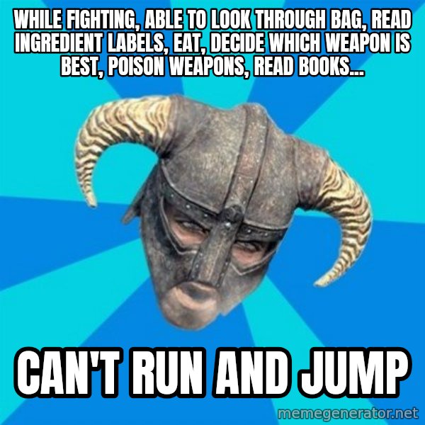 skyrim stan meme: while fighting, able to look through bag, read ingredient labels, eat, decide which weapon is best, poison weapons, read books... / can't run and jump