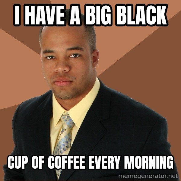 Successful Black Man meme: I Have a big black / Cup of coffee every morning