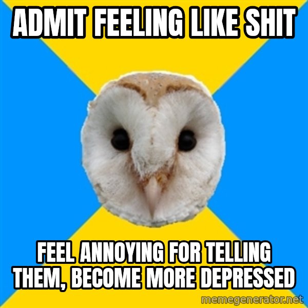 Bipolar Owl meme: Admit feeling like shit / Feel annoying for telling them, become more depressed